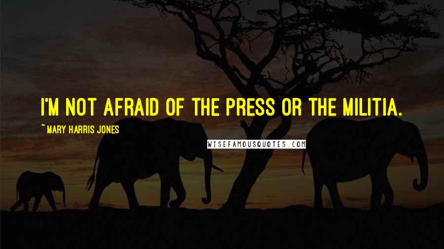 Mary Harris Jones Quotes: I'm not afraid of the press or the Militia.