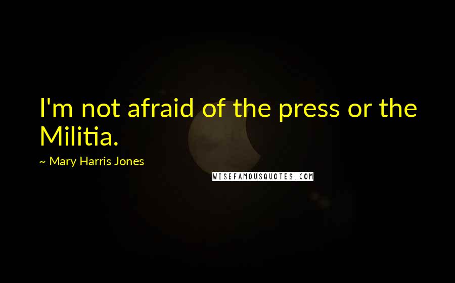 Mary Harris Jones Quotes: I'm not afraid of the press or the Militia.