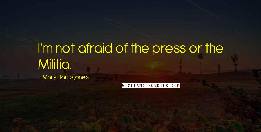 Mary Harris Jones Quotes: I'm not afraid of the press or the Militia.