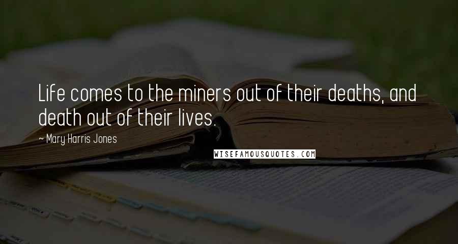 Mary Harris Jones Quotes: Life comes to the miners out of their deaths, and death out of their lives.