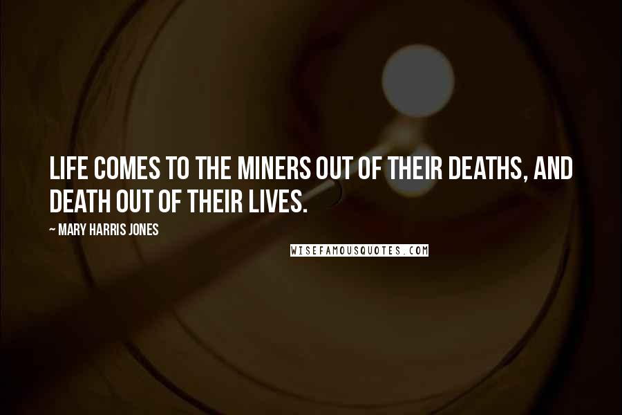 Mary Harris Jones Quotes: Life comes to the miners out of their deaths, and death out of their lives.