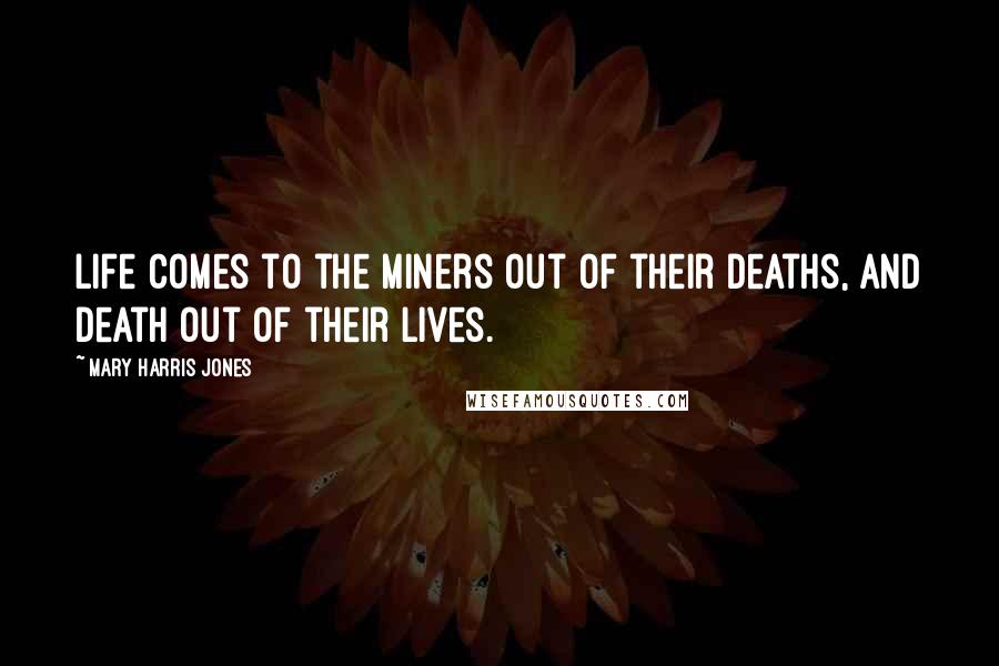 Mary Harris Jones Quotes: Life comes to the miners out of their deaths, and death out of their lives.