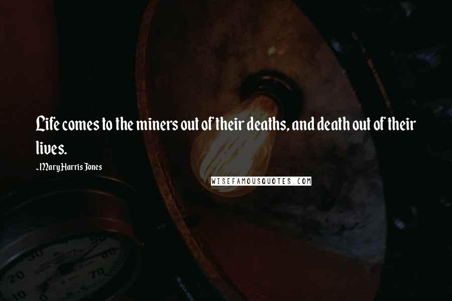 Mary Harris Jones Quotes: Life comes to the miners out of their deaths, and death out of their lives.