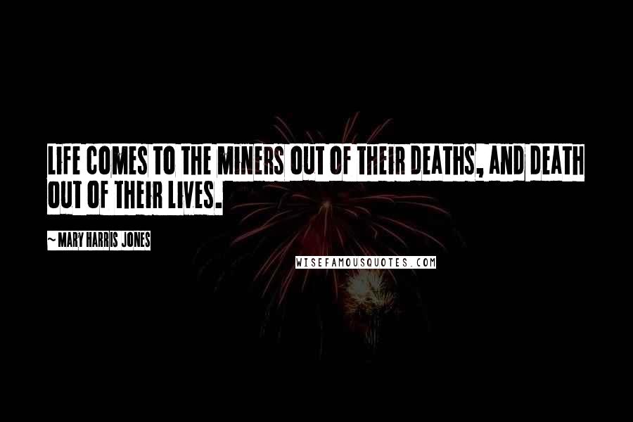 Mary Harris Jones Quotes: Life comes to the miners out of their deaths, and death out of their lives.