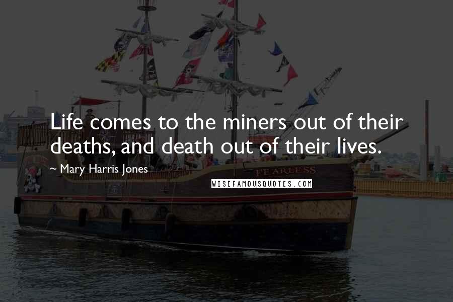 Mary Harris Jones Quotes: Life comes to the miners out of their deaths, and death out of their lives.
