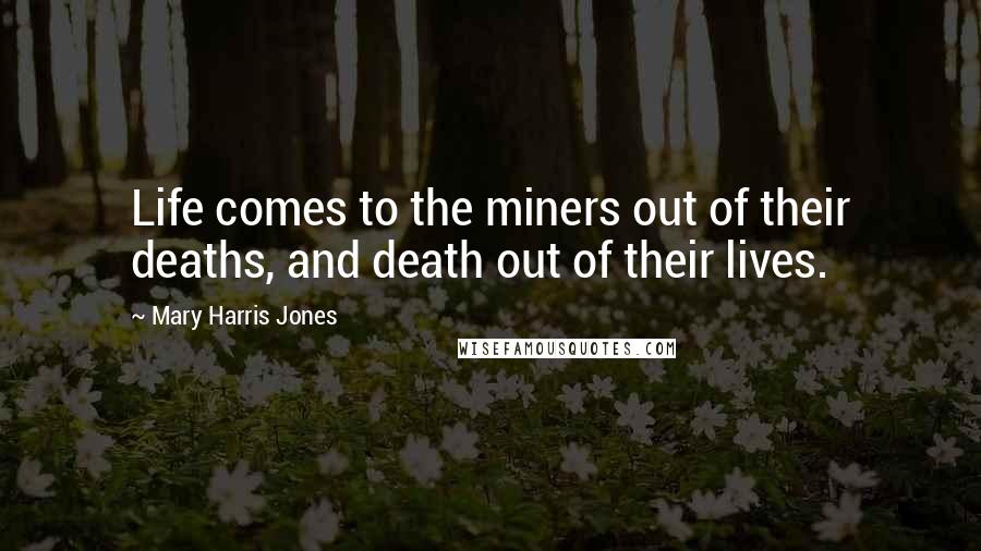 Mary Harris Jones Quotes: Life comes to the miners out of their deaths, and death out of their lives.