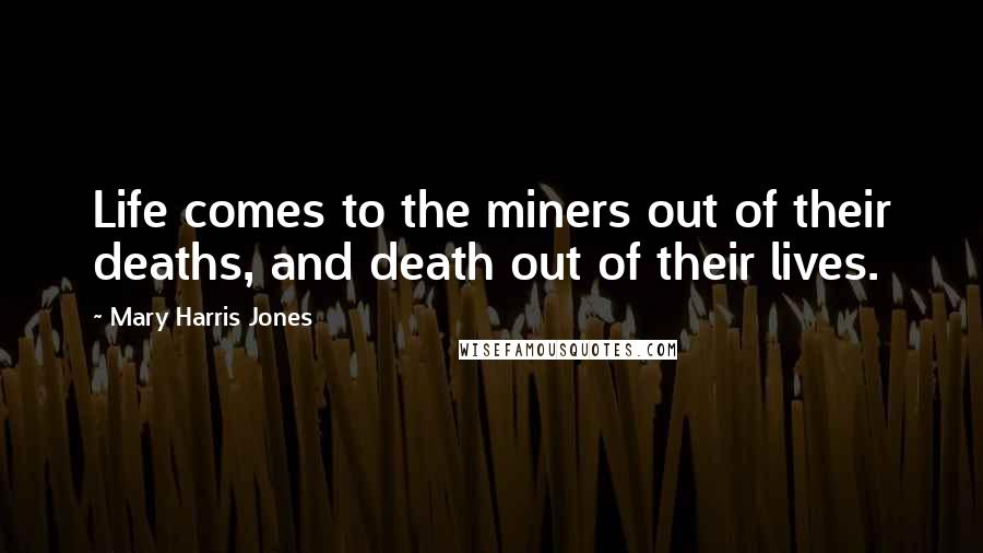 Mary Harris Jones Quotes: Life comes to the miners out of their deaths, and death out of their lives.