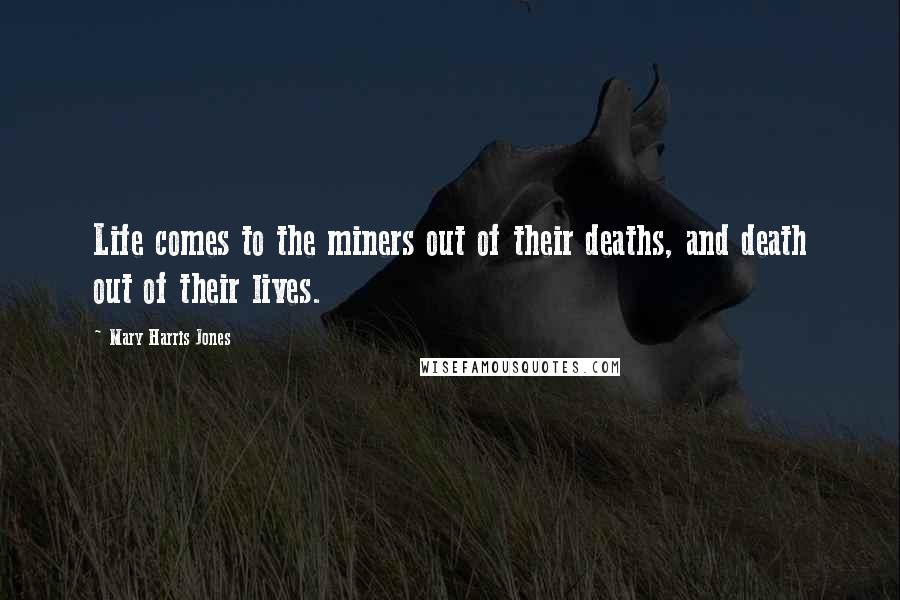 Mary Harris Jones Quotes: Life comes to the miners out of their deaths, and death out of their lives.