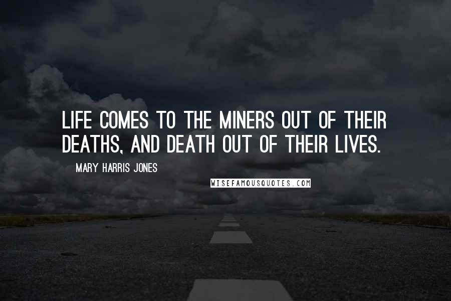 Mary Harris Jones Quotes: Life comes to the miners out of their deaths, and death out of their lives.