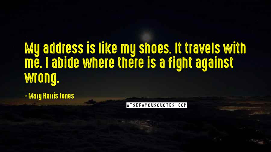 Mary Harris Jones Quotes: My address is like my shoes. It travels with me. I abide where there is a fight against wrong.
