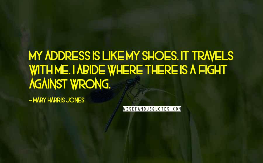 Mary Harris Jones Quotes: My address is like my shoes. It travels with me. I abide where there is a fight against wrong.
