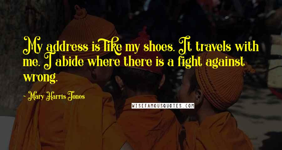 Mary Harris Jones Quotes: My address is like my shoes. It travels with me. I abide where there is a fight against wrong.