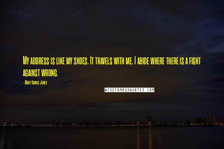 Mary Harris Jones Quotes: My address is like my shoes. It travels with me. I abide where there is a fight against wrong.