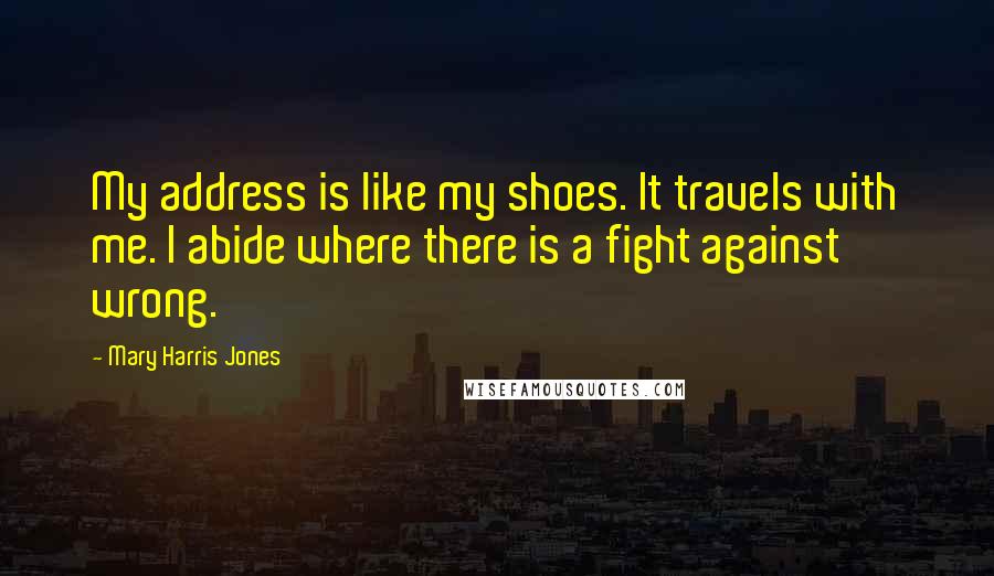 Mary Harris Jones Quotes: My address is like my shoes. It travels with me. I abide where there is a fight against wrong.