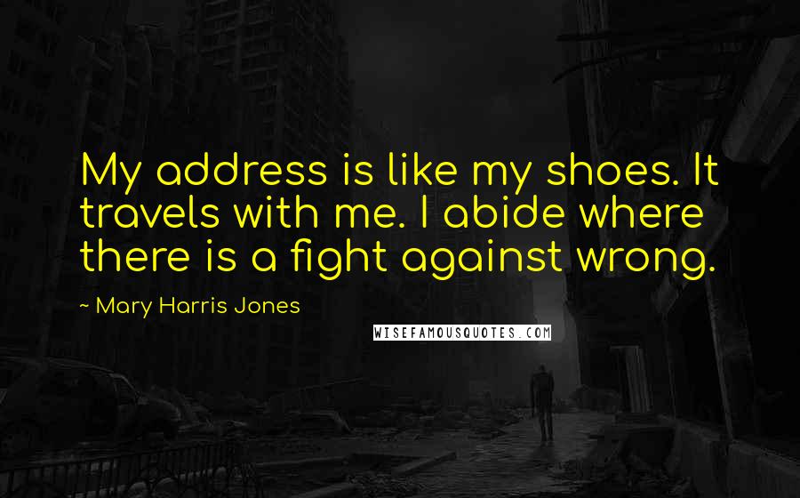 Mary Harris Jones Quotes: My address is like my shoes. It travels with me. I abide where there is a fight against wrong.