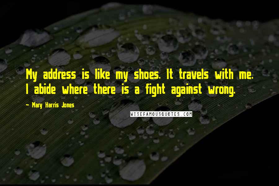 Mary Harris Jones Quotes: My address is like my shoes. It travels with me. I abide where there is a fight against wrong.