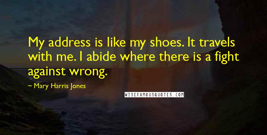 Mary Harris Jones Quotes: My address is like my shoes. It travels with me. I abide where there is a fight against wrong.