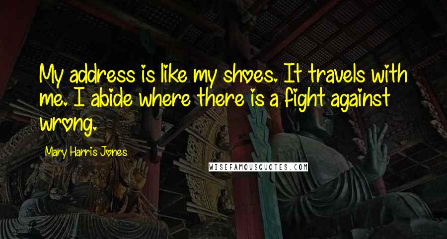 Mary Harris Jones Quotes: My address is like my shoes. It travels with me. I abide where there is a fight against wrong.