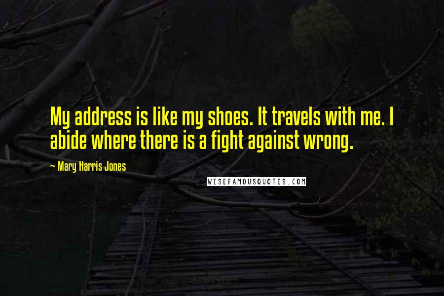 Mary Harris Jones Quotes: My address is like my shoes. It travels with me. I abide where there is a fight against wrong.