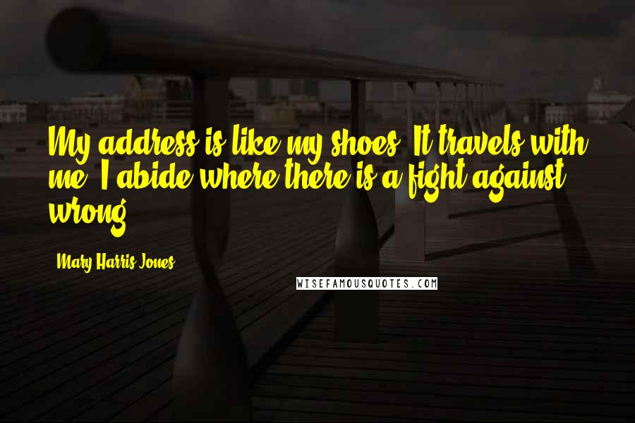 Mary Harris Jones Quotes: My address is like my shoes. It travels with me. I abide where there is a fight against wrong.