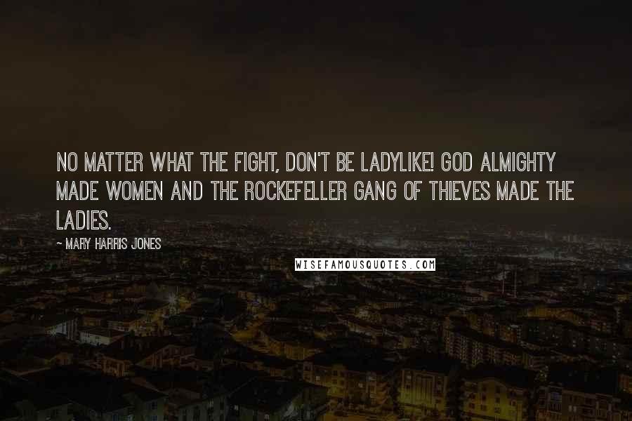 Mary Harris Jones Quotes: No matter what the fight, don't be ladylike! God almighty made women and the Rockefeller gang of thieves made the ladies.