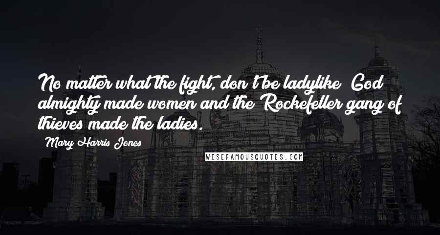 Mary Harris Jones Quotes: No matter what the fight, don't be ladylike! God almighty made women and the Rockefeller gang of thieves made the ladies.