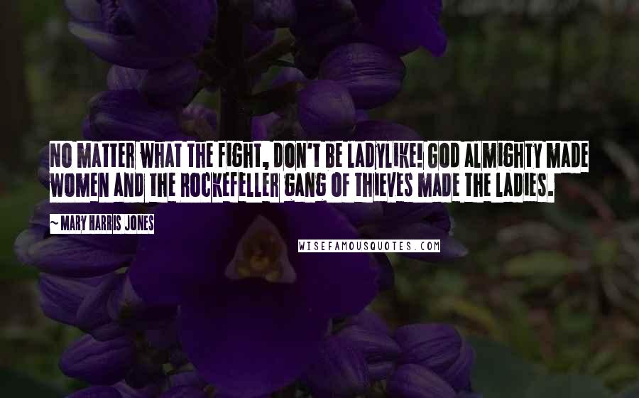 Mary Harris Jones Quotes: No matter what the fight, don't be ladylike! God almighty made women and the Rockefeller gang of thieves made the ladies.