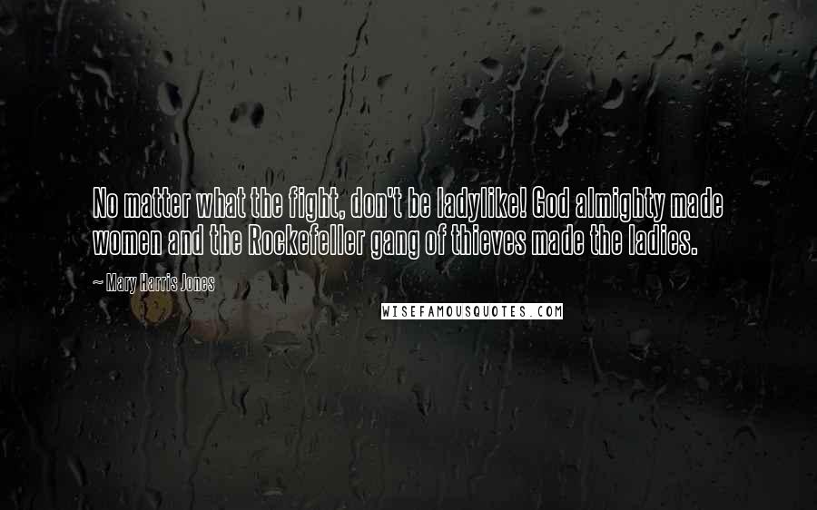 Mary Harris Jones Quotes: No matter what the fight, don't be ladylike! God almighty made women and the Rockefeller gang of thieves made the ladies.