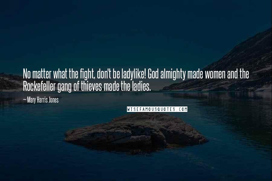 Mary Harris Jones Quotes: No matter what the fight, don't be ladylike! God almighty made women and the Rockefeller gang of thieves made the ladies.