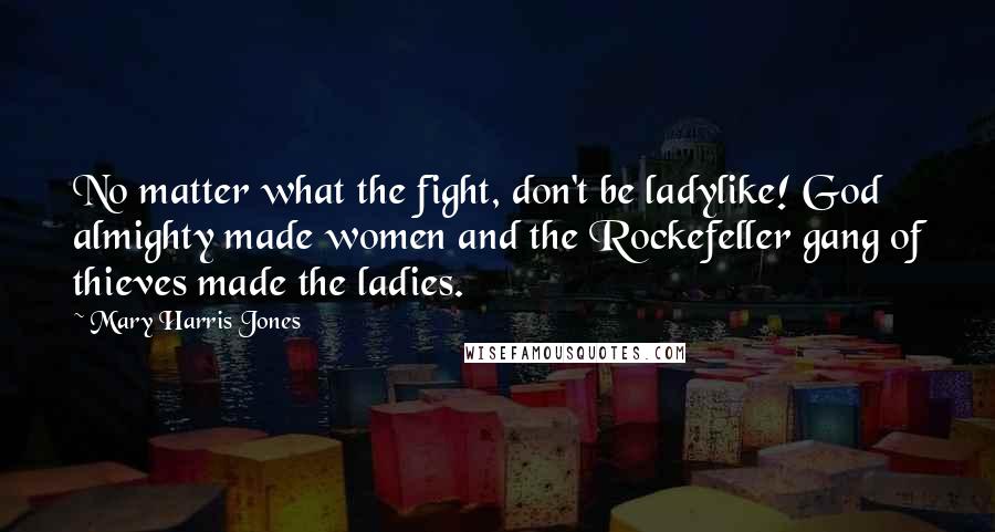 Mary Harris Jones Quotes: No matter what the fight, don't be ladylike! God almighty made women and the Rockefeller gang of thieves made the ladies.