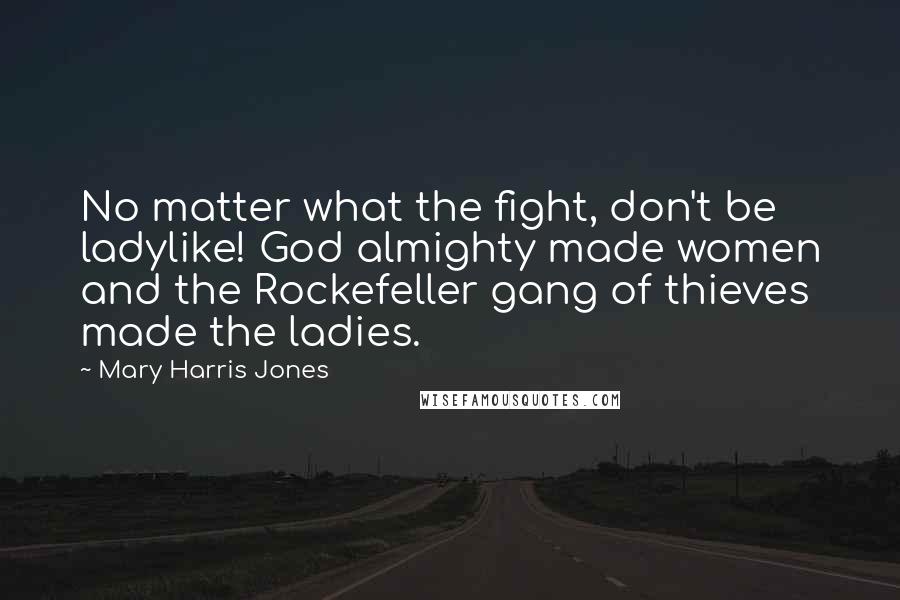 Mary Harris Jones Quotes: No matter what the fight, don't be ladylike! God almighty made women and the Rockefeller gang of thieves made the ladies.