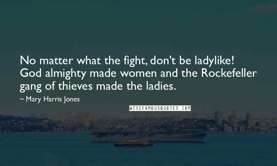 Mary Harris Jones Quotes: No matter what the fight, don't be ladylike! God almighty made women and the Rockefeller gang of thieves made the ladies.