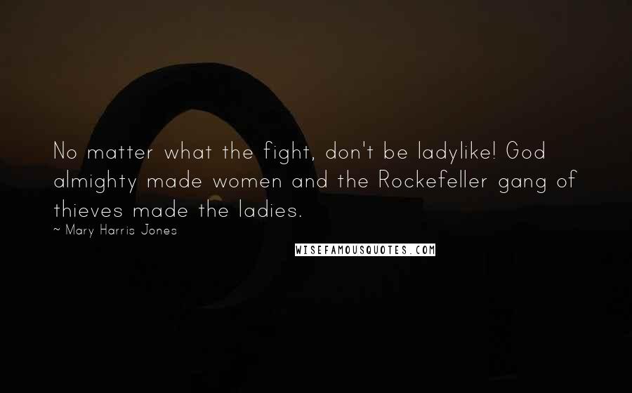 Mary Harris Jones Quotes: No matter what the fight, don't be ladylike! God almighty made women and the Rockefeller gang of thieves made the ladies.