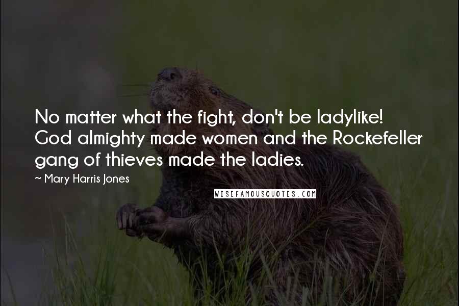 Mary Harris Jones Quotes: No matter what the fight, don't be ladylike! God almighty made women and the Rockefeller gang of thieves made the ladies.