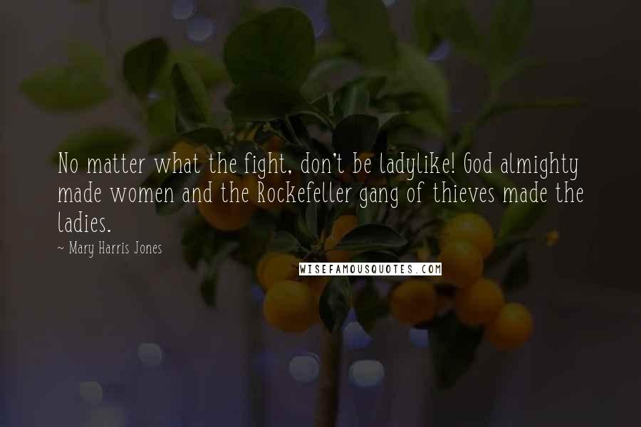 Mary Harris Jones Quotes: No matter what the fight, don't be ladylike! God almighty made women and the Rockefeller gang of thieves made the ladies.