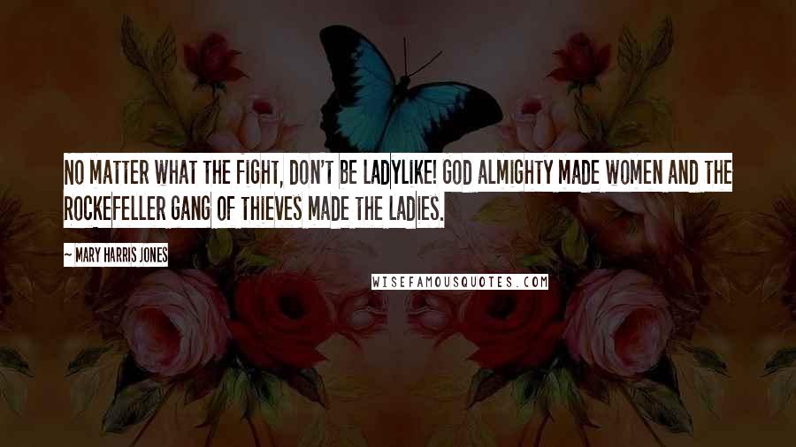 Mary Harris Jones Quotes: No matter what the fight, don't be ladylike! God almighty made women and the Rockefeller gang of thieves made the ladies.