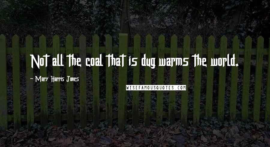 Mary Harris Jones Quotes: Not all the coal that is dug warms the world.