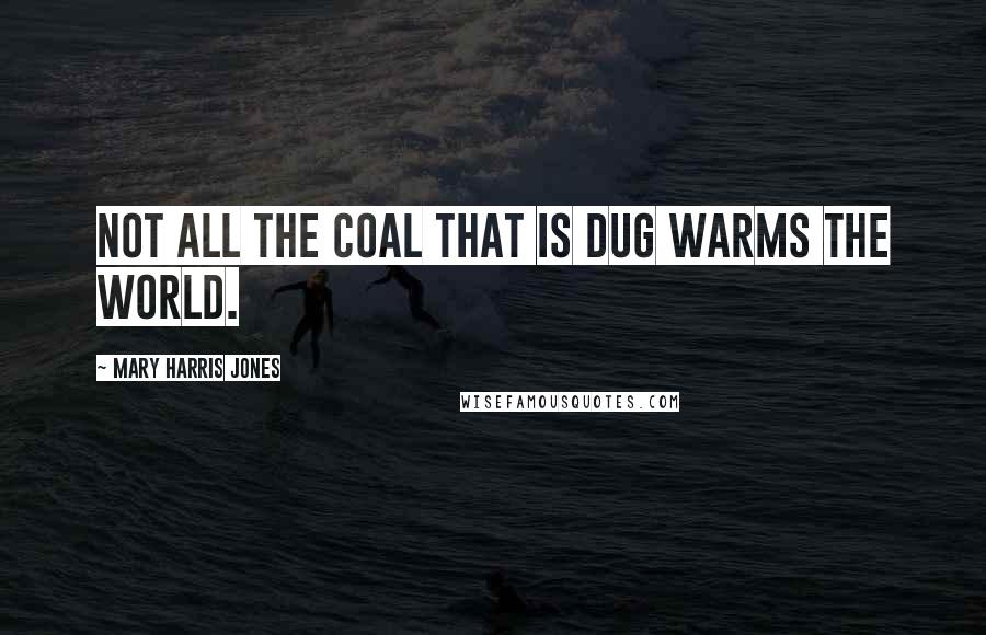Mary Harris Jones Quotes: Not all the coal that is dug warms the world.