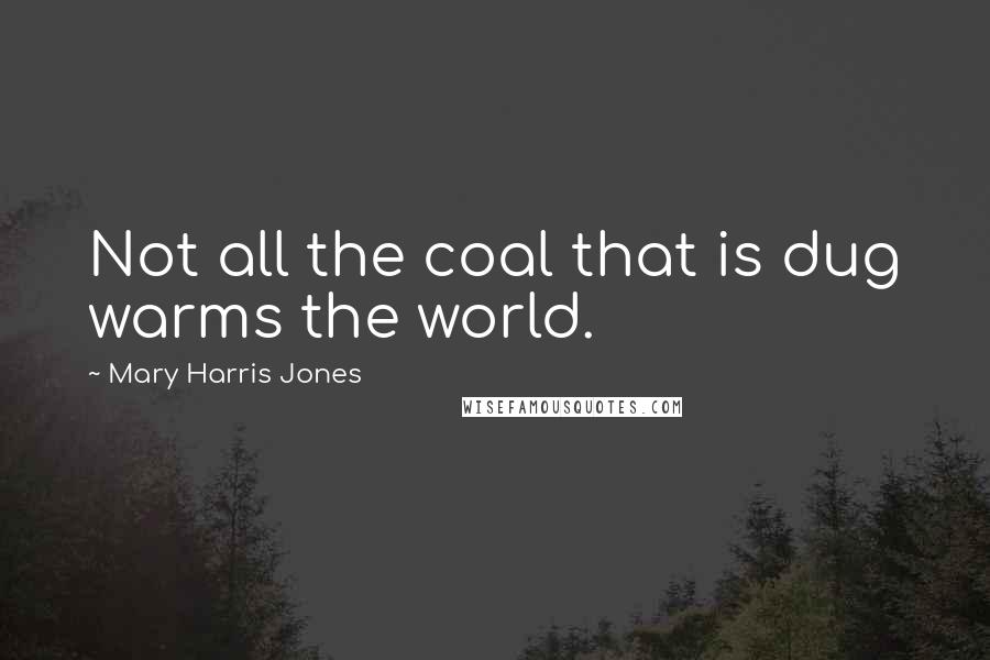 Mary Harris Jones Quotes: Not all the coal that is dug warms the world.