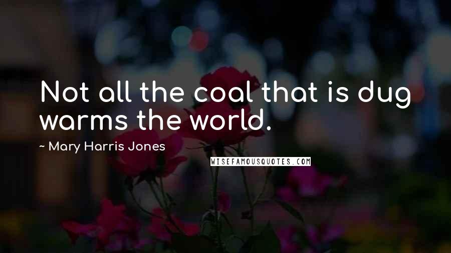 Mary Harris Jones Quotes: Not all the coal that is dug warms the world.