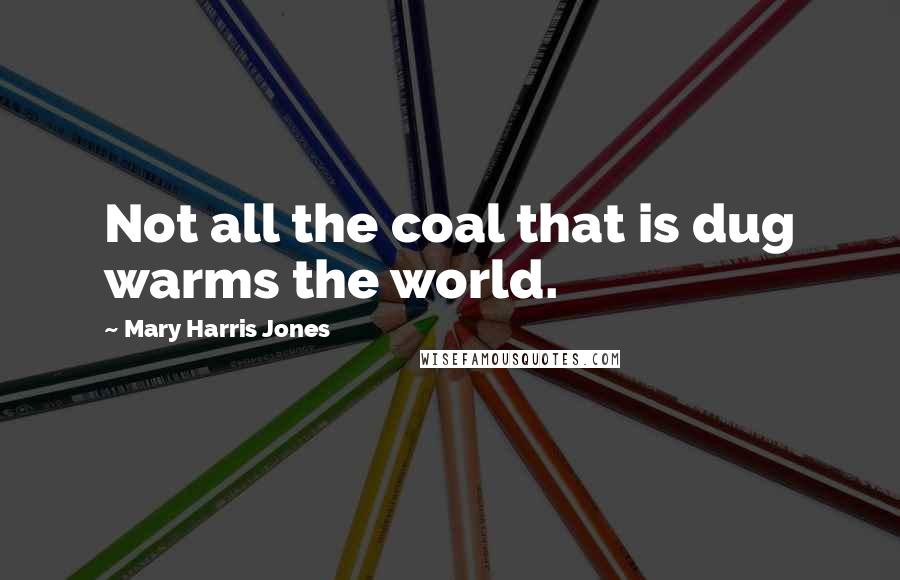 Mary Harris Jones Quotes: Not all the coal that is dug warms the world.