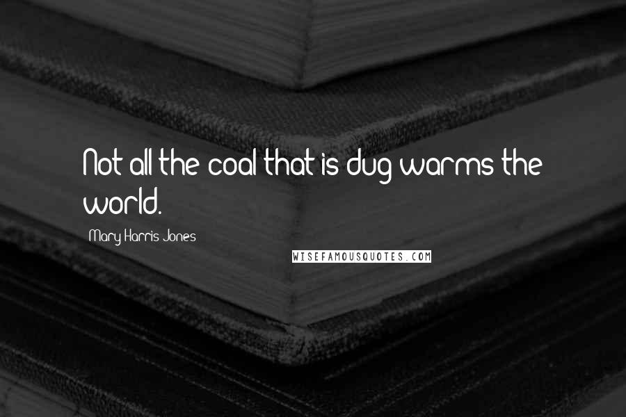 Mary Harris Jones Quotes: Not all the coal that is dug warms the world.
