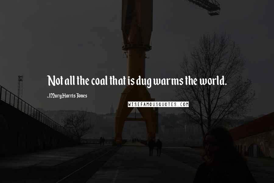 Mary Harris Jones Quotes: Not all the coal that is dug warms the world.