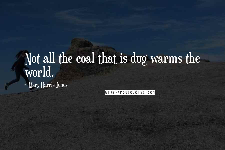 Mary Harris Jones Quotes: Not all the coal that is dug warms the world.
