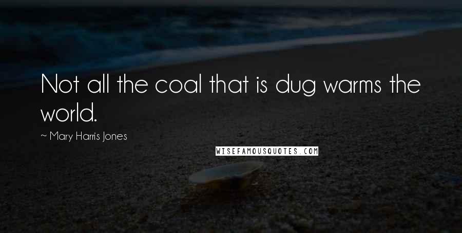 Mary Harris Jones Quotes: Not all the coal that is dug warms the world.