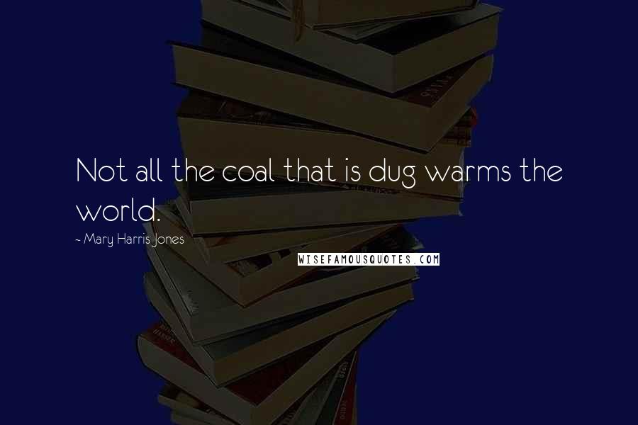 Mary Harris Jones Quotes: Not all the coal that is dug warms the world.