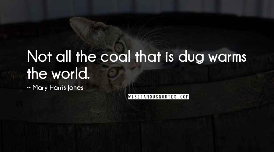 Mary Harris Jones Quotes: Not all the coal that is dug warms the world.