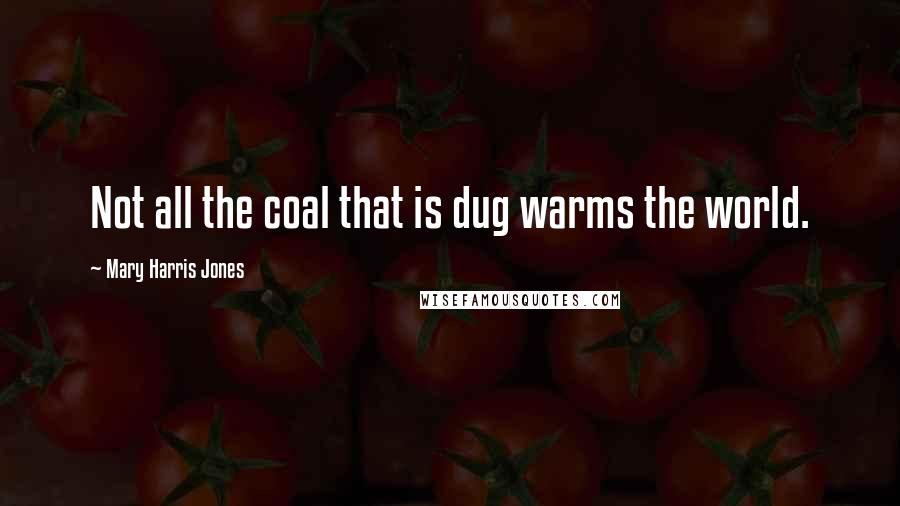 Mary Harris Jones Quotes: Not all the coal that is dug warms the world.