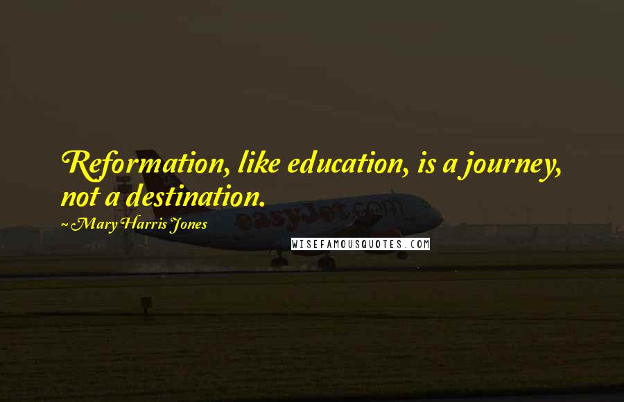 Mary Harris Jones Quotes: Reformation, like education, is a journey, not a destination.