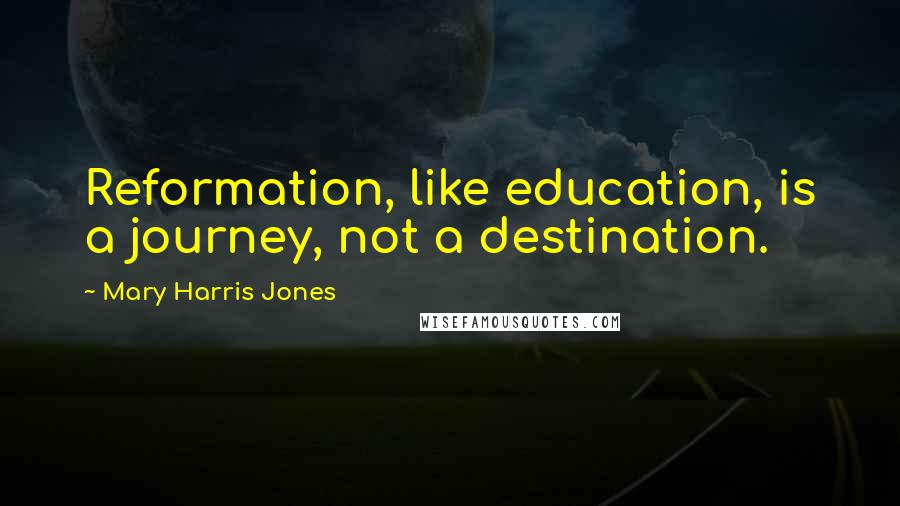 Mary Harris Jones Quotes: Reformation, like education, is a journey, not a destination.